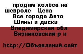 продам колёса на шевроле › Цена ­ 10 000 - Все города Авто » Шины и диски   . Владимирская обл.,Вязниковский р-н